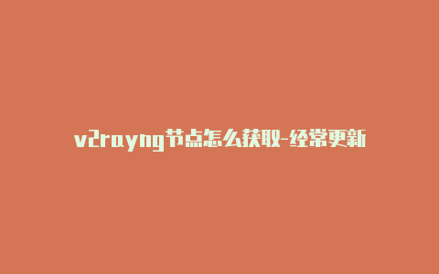 v2rayng节点怎么获取-经常更新