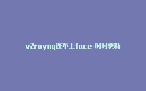 v2rayng连不上face-时时更新