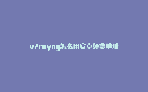 v2rayng怎么用安卓免费地址