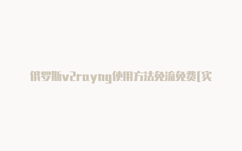 俄罗斯v2rayng使用方法免流免费[实测可用有效-v2rayng