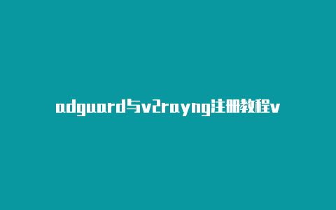 adguard与v2rayng注册教程v2rayng安卓老版本下载[实测可用有效