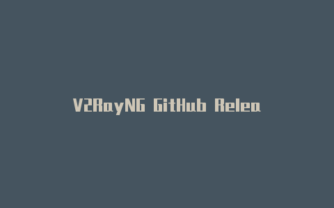 V2RayNG GitHub Release：获取最新版本的V2RayNG工具的途径