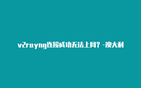 v2rayng连接成功无法上网？-澳大利亚v2rayng下载不了共享