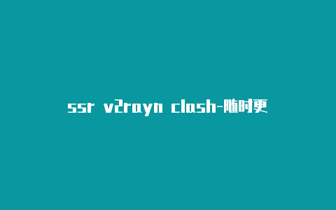 ssr v2rayn clash-随时更新-v2rayng