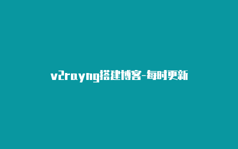 v2rayng搭建博客-每时更新-v2rayng
