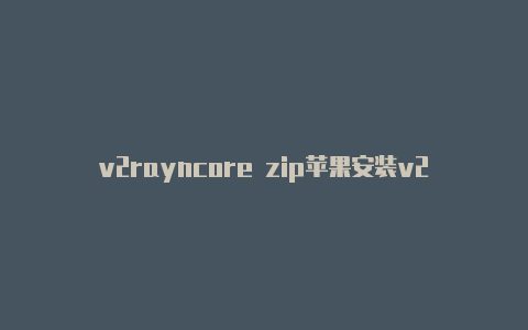 v2rayncore zip苹果安装v2rayng