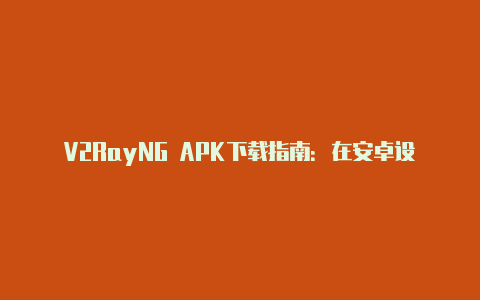 V2RayNG APK下载指南：在安卓设备上获取强大的代理工具