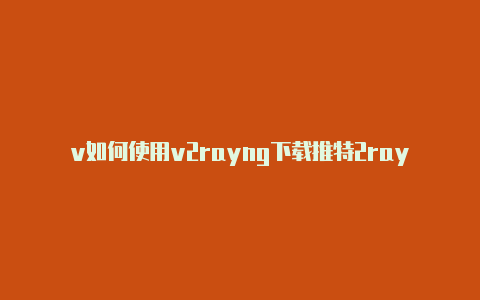 v如何使用v2rayng下载推特2rayng免流教程