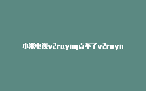 小米电视v2rayng点不了v2rayn代理加速谷歌打不开启动