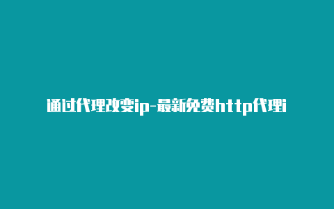 通过代理改变ip-最新免费http代理ip即时更新