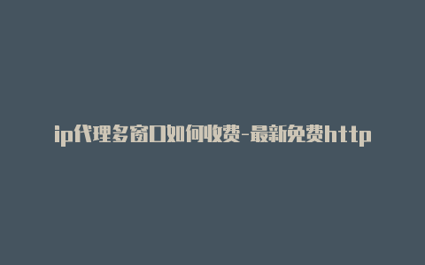 ip代理多窗口如何收费-最新免费http代理ip每日更新