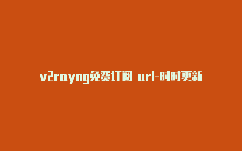 v2rayng免费订阅 url-时时更新