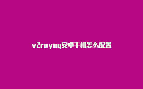 v2rayng安卓手机怎么配置