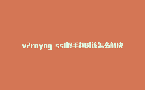 v2rayng ssl握手超时该怎么解决-v2rayng