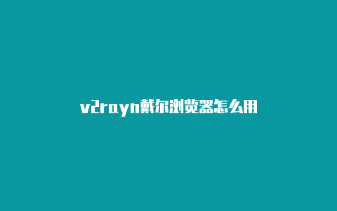 v2rayn戴尔浏览器怎么用