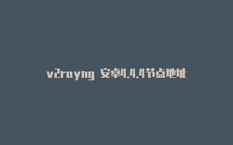 v2rayng 安卓4.4.4节点地址