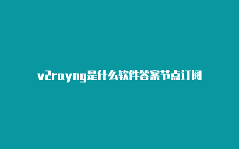 v2rayng是什么软件答案节点订阅