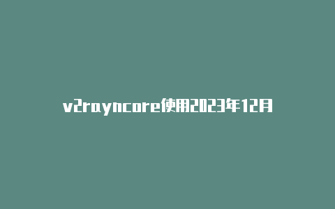 v2rayncore使用2023年12月v2rayng免费节点