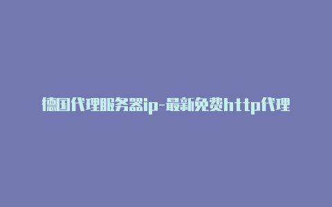 德国代理服务器ip-最新免费http代理ip每天更新