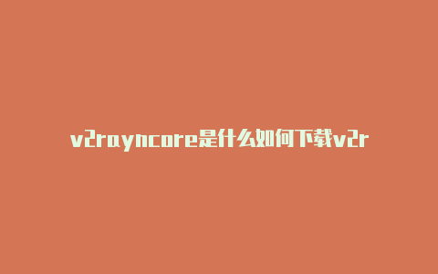 v2rayncore是什么如何下载v2rayn软件