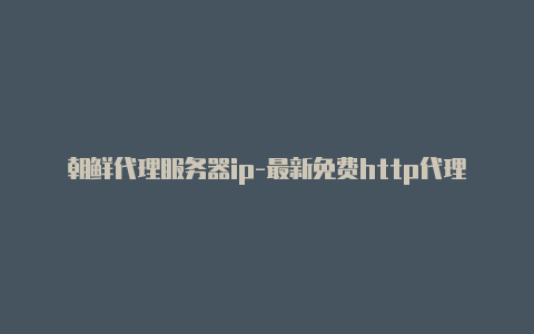 朝鲜代理服务器ip-最新免费http代理ip随时更新-v2rayng