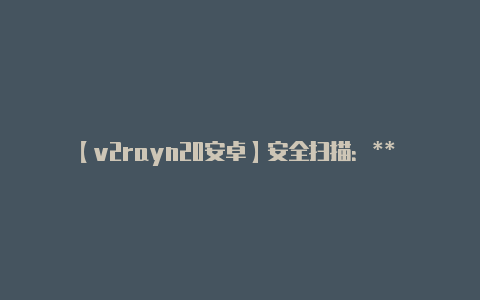 【v2rayn20安卓】安全扫描:** 36