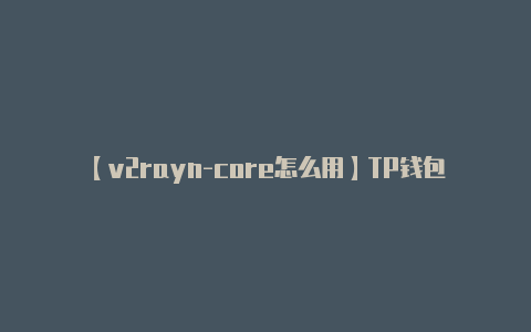 【v2rayn-core怎么用】TP钱包官网最新安卓版(usdt钱包地址在哪里看)