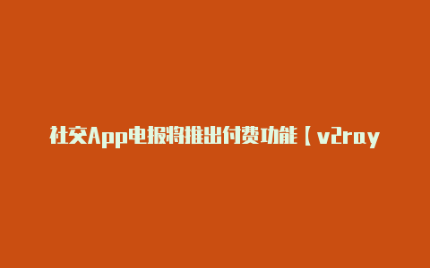 社交App电报将推出付费功能【v2rayn免流服务器】