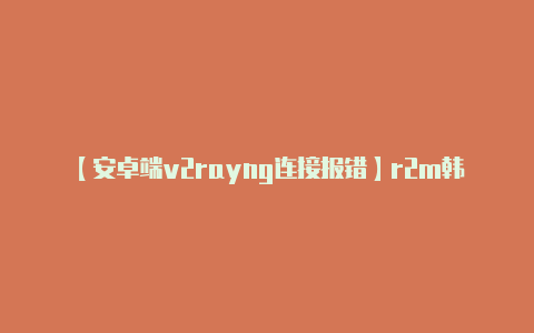 【安卓端v2rayng连接报错】r2m韩服