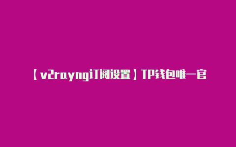 【v2rayng订阅设置】TP钱包唯一官网(新区块链钱包模式)