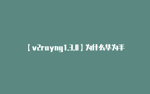 【v2rayng1.3.0】为什么华为手机从2018年5月10日起用不了谷歌商店了?
