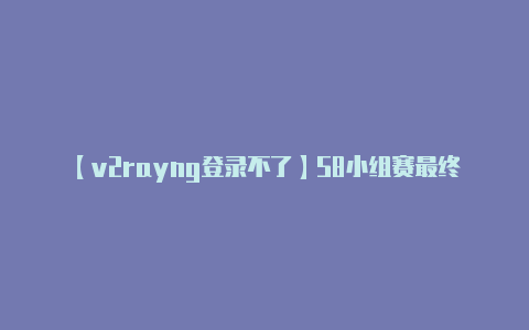 【v2rayng登录不了】S8小组赛最终日三队会师八强LPL 抽到上上签