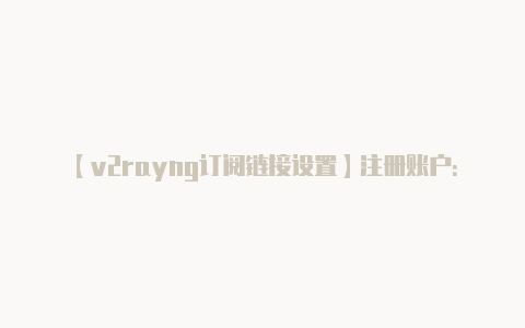【v2rayng订阅链接设置】注册账户：** 在服