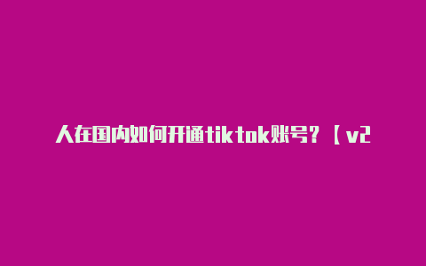 人在国内如何开通tiktok账号?【v2rayn出现错误】