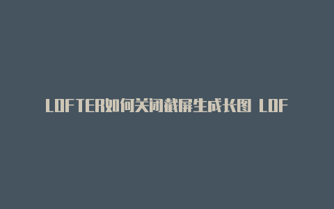 LOFTER如何关闭截屏生成长图 LOFTER关闭截屏生成长图教程【v2rayng免费订阅节点二维码】