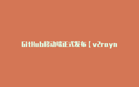 GitHub移动端正式发布【v2raynginx作用】