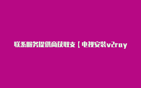 联系服务提供商获取支【电视安装v2rayng】