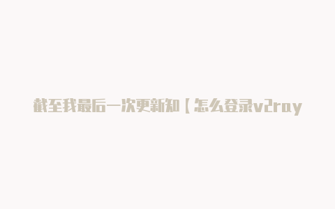 截至我最后一次更新知【怎么登录v2rayng】-v2rayng