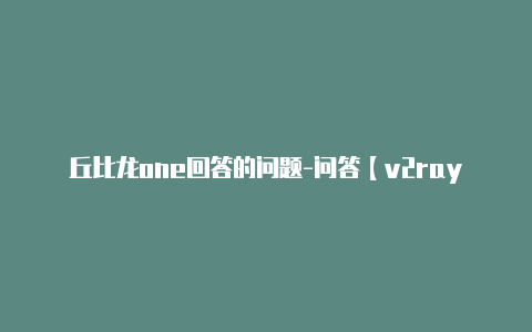 丘比龙one回答的问题-问答【v2rayng测试连接是什么】