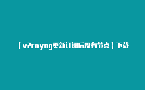 【v2rayng更新订阅后没有节点】下载 V2Rayng