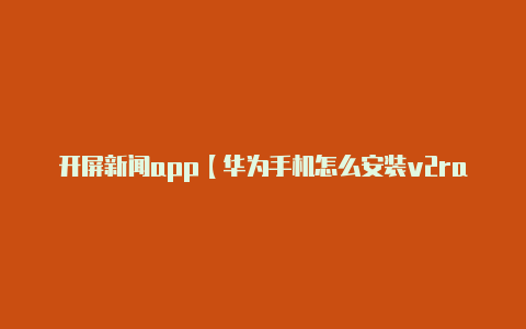 开屏新闻app【华为手机怎么安装v2rayng】