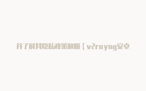 并了解其隐私政策和服【v2rayng安卓5.0】