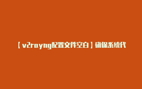 【v2rayng配置文件空白】确保系统代理设置正确