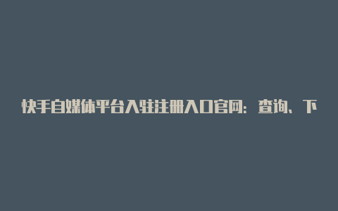 快手自媒体平台入驻注册入口官网:查询、下载及账号注册【v2rayng免费服务器信息】