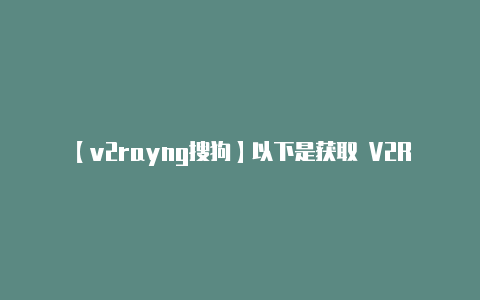【v2rayng搜狗】以下是获取 V2Ra