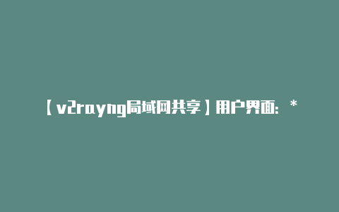 【v2rayng局域网共享】用户界面:**你可能