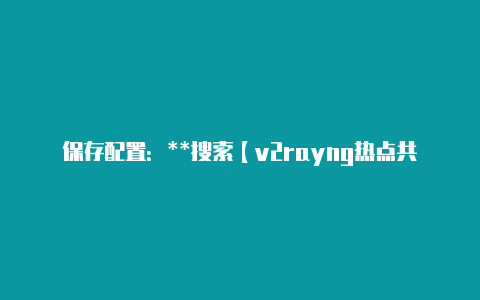 保存配置:**搜索【v2rayng热点共享】