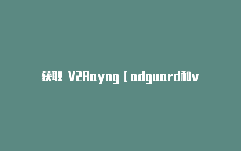 获取 V2Rayng【adguard和v2rayn】
