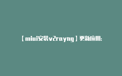【miui安装v2rayng】更新应用:** 确保
