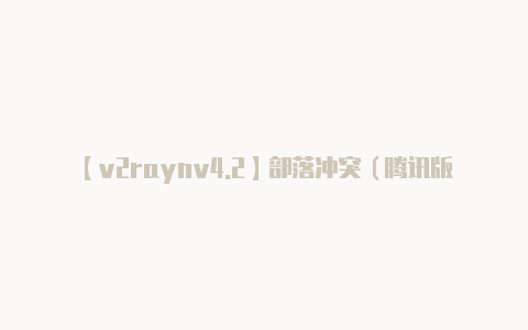 【v2raynv4.2】部落冲突(腾讯版官网)